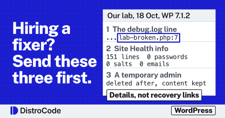 Blue card reading Hiring a fixer? Send these three first. Beside it, a white panel headed Our lab, 18 Oct, WP 7.1.2: 1, The debug.log line, ...lab-broken.php:7; 2, Site Health info, 151 lines, 0 passwords, 0 salts, 0 emails; 3, A temporary admin, deleted after, content kept. A tag reads Details, not recovery links. Footer: DistroCode and WordPress.